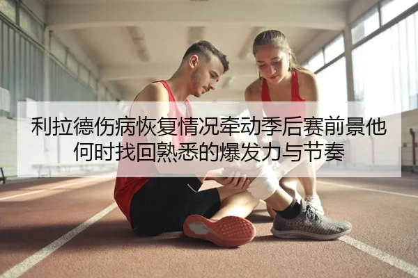 利拉德伤病恢复情况牵动季后赛前景他何时找回熟悉的爆发力与节奏